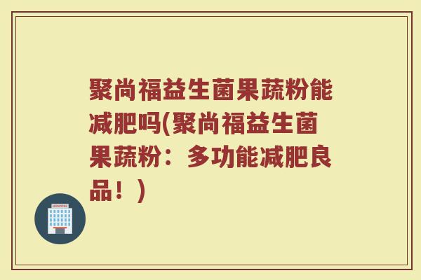 聚尚福益生菌果蔬粉能减肥吗(聚尚福益生菌果蔬粉：多功能减肥良品！)