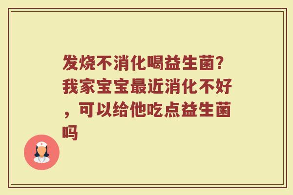 发烧不消化喝益生菌？我家宝宝最近消化不好，可以给他吃点益生菌吗