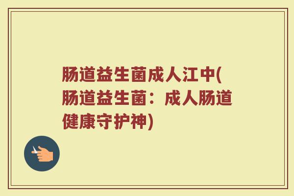 肠道益生菌成人江中(肠道益生菌：成人肠道健康守护神)
