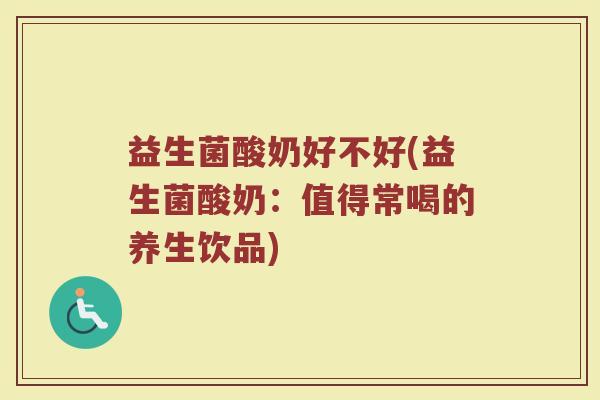 益生菌酸奶好不好(益生菌酸奶：值得常喝的养生饮品)