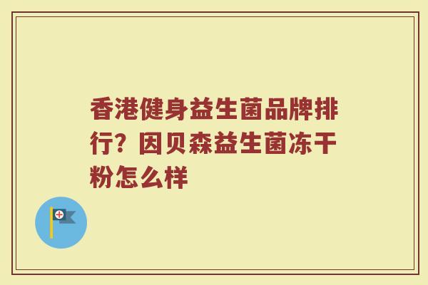 香港健身益生菌品牌排行？因贝森益生菌冻干粉怎么样