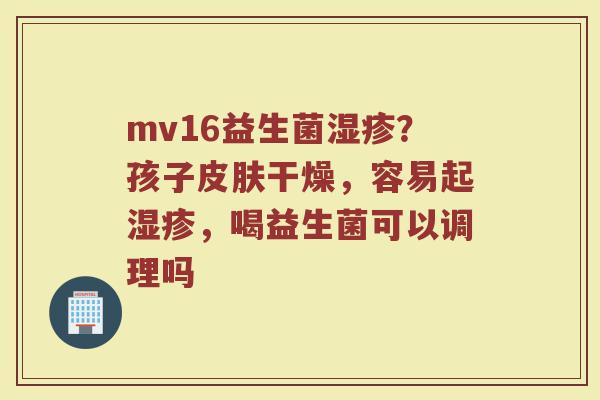 mv16益生菌湿疹？孩子皮肤干燥，容易起湿疹，喝益生菌可以调理吗