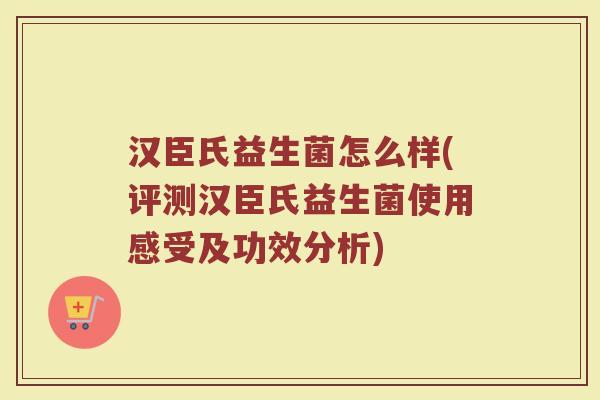 汉臣氏益生菌怎么样(评测汉臣氏益生菌使用感受及功效分析)