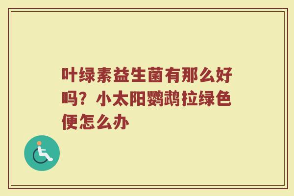 叶绿素益生菌有那么好吗？小太阳鹦鹉拉绿色便怎么办