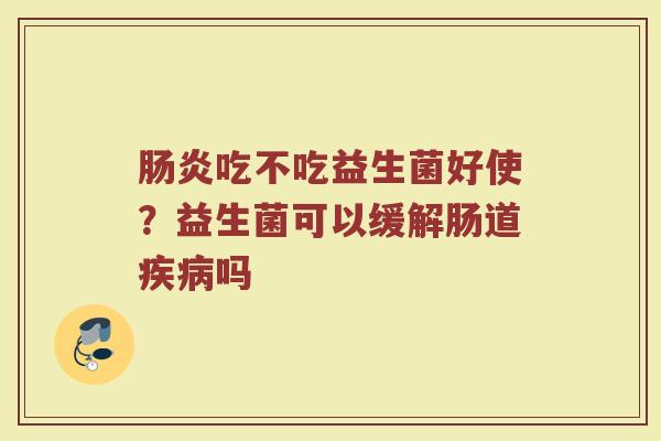 肠炎吃不吃益生菌好使？益生菌可以缓解肠道疾病吗