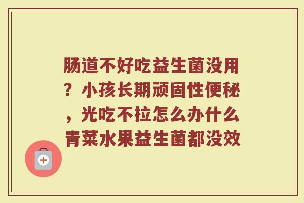肠道不好吃益生菌没用？小孩长期顽固性便秘，光吃不拉怎么办什么青菜水果益生菌都没效