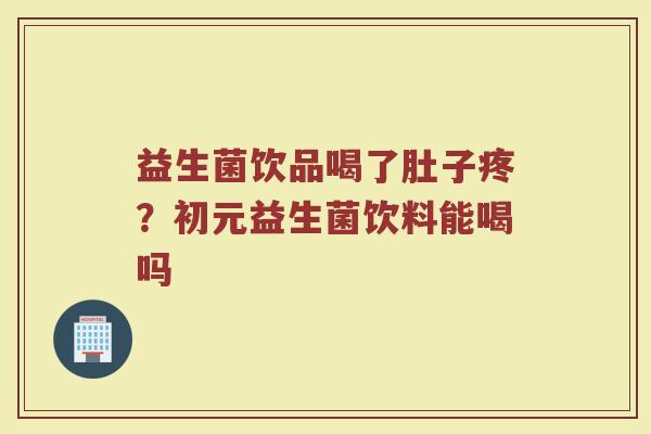益生菌饮品喝了肚子疼？初元益生菌饮料能喝吗