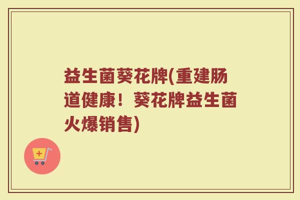 益生菌葵花牌(重建肠道健康！葵花牌益生菌火爆销售)