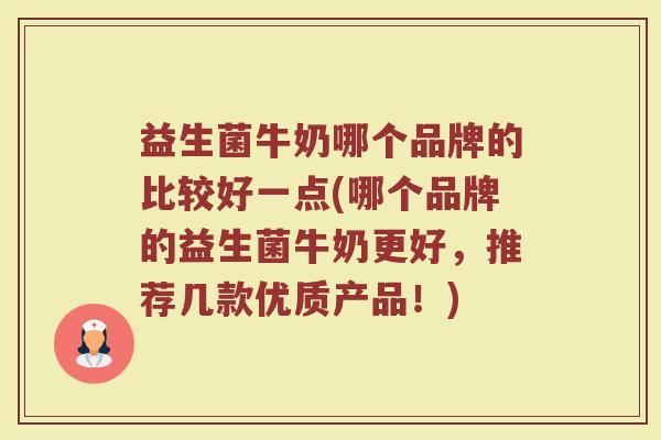益生菌牛奶哪个品牌的比较好一点(哪个品牌的益生菌牛奶更好，推荐几款优质产品！)