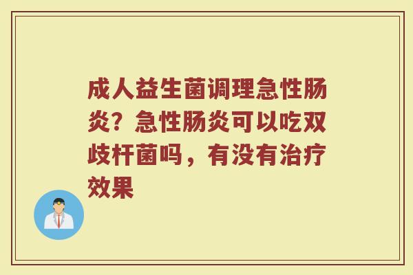 成人益生菌调理急性?急性可以吃双歧杆菌吗,有没有效果 成人益生菌调理急性?急性可以吃双歧杆菌吗,有没有效果