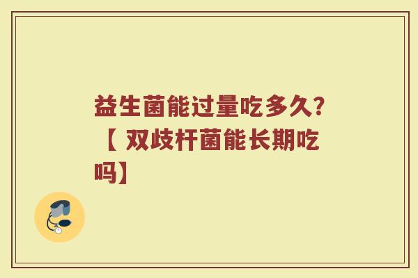 益生菌能过量吃多久?【 双歧杆菌能长期吃吗】 益生菌能过量吃多久?【 双歧杆菌能长期吃吗】
