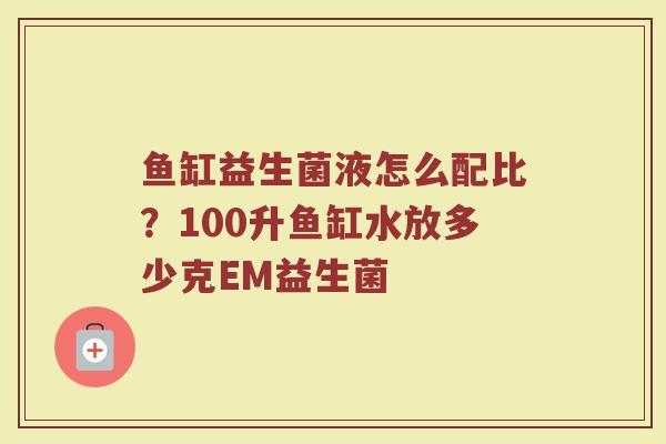 鱼缸益生菌液怎么配比？100升鱼缸水放多少克EM益生菌