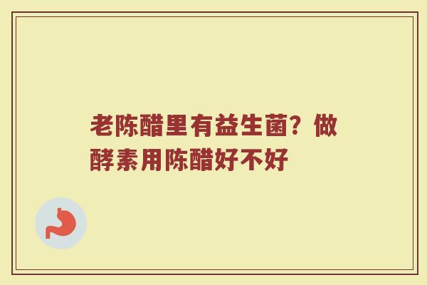 老陈醋里有益生菌？做酵素用陈醋好不好