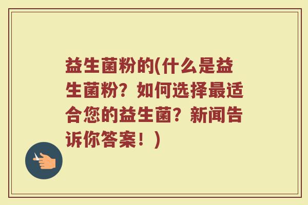益生菌粉的(什么是益生菌粉？如何选择最适合您的益生菌？新闻告诉你答案！)