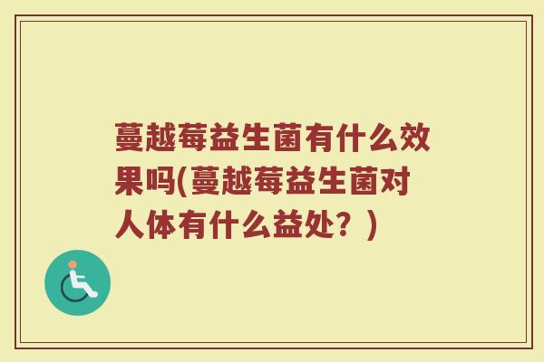 蔓越莓益生菌有什么效果吗(蔓越莓益生菌对人体有什么益处？)