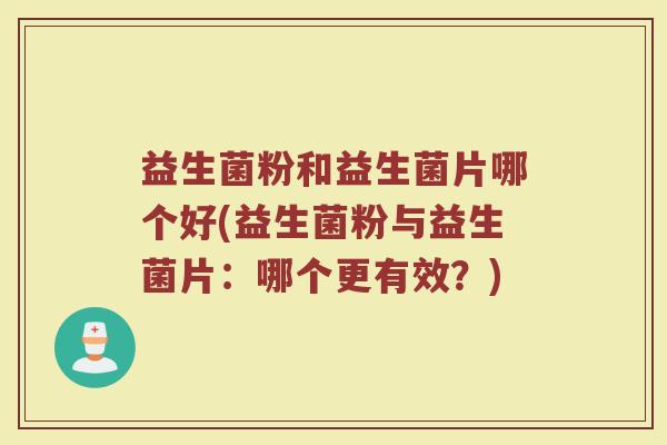 益生菌粉和益生菌片哪个好(益生菌粉与益生菌片：哪个更有效？)