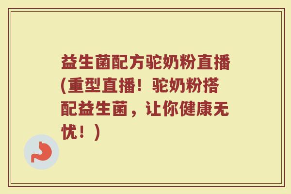 益生菌配方驼奶粉直播(重型直播！驼奶粉搭配益生菌，让你健康无忧！)