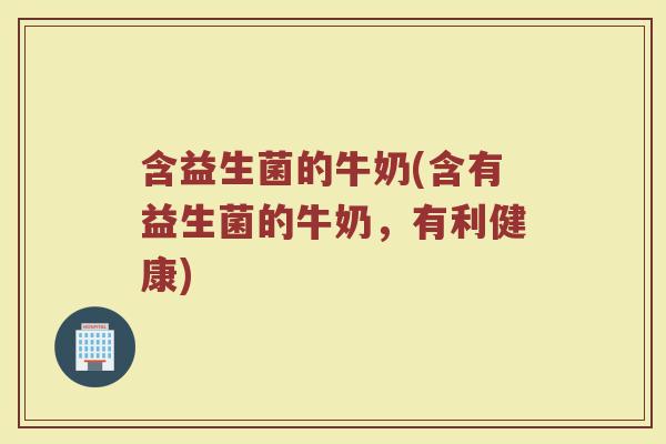 含益生菌的牛奶(含有益生菌的牛奶,有利健康) 含益生菌的牛奶(含有益生菌的牛奶,有利健康)