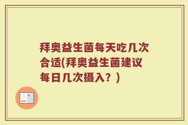 拜奥益生菌每天吃几次合适(拜奥益生菌建议每日几次摄入？)
