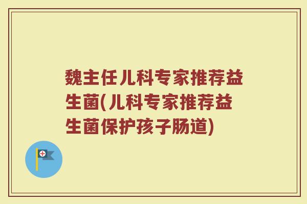 魏主任儿科专家推荐益生菌(儿科专家推荐益生菌保护孩子肠道)