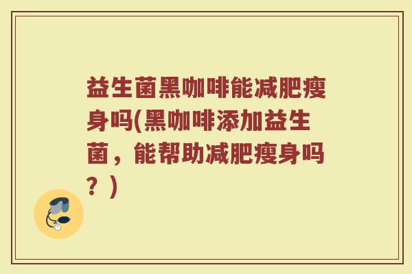 益生菌黑咖啡能减肥瘦身吗(黑咖啡添加益生菌，能帮助减肥瘦身吗？)