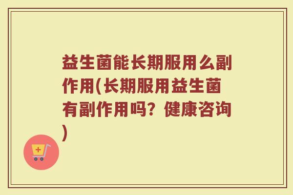 益生菌能长期服用么副作用(长期服用益生菌有副作用吗？健康咨询)