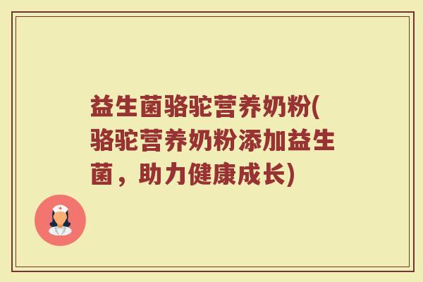 益生菌骆驼营养奶粉(骆驼营养奶粉添加益生菌,助力健康成长) 益生菌骆驼营养奶粉(骆驼营养奶粉添加益生菌,助力健康成长)