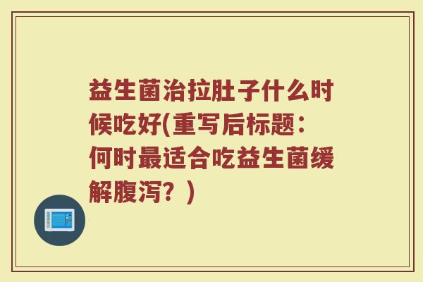 益生菌拉肚子什么时候吃好(重写后标题:何时适合吃益生菌缓解?) 益生菌拉肚子什么时候吃好(重写后标题:何时适合吃益生菌缓解?)