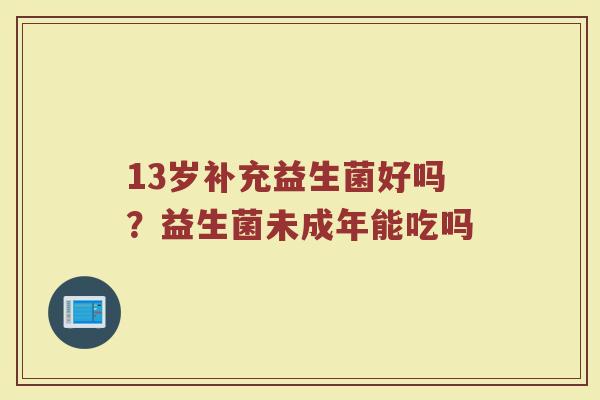 13岁补充益生菌好吗？益生菌未成年能吃吗