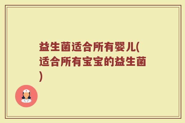 益生菌适合所有婴儿(适合所有宝宝的益生菌)