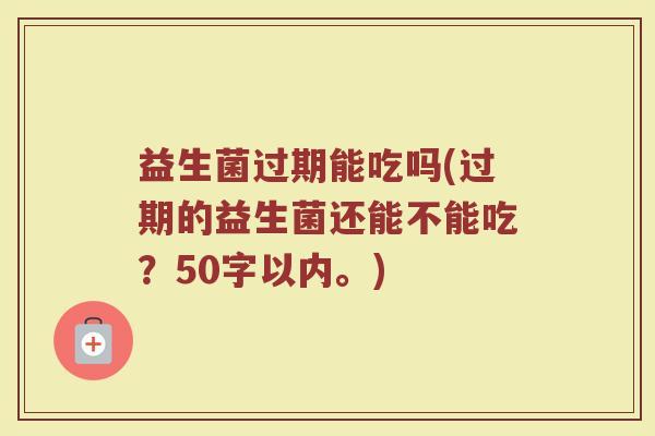 益生菌过期能吃吗(过期的益生菌还能不能吃?50字以内。) 益生菌过期能吃吗(过期的益生菌还能不能吃?50字以内。)
