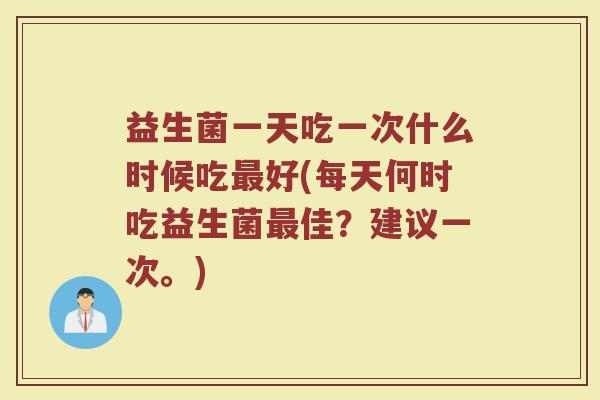 益生菌一天吃一次什么时候吃好(每天何时吃益生菌佳?建议一次。) 益生菌一天吃一次什么时候吃好(每天何时吃益生菌佳?建议一次。)