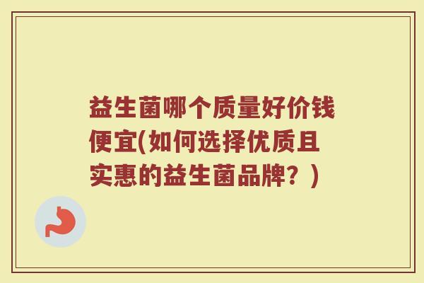 益生菌哪个质量好价钱便宜(如何选择优质且实惠的益生菌品牌？)