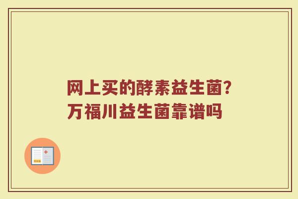 网上买的酵素益生菌？万福川益生菌靠谱吗