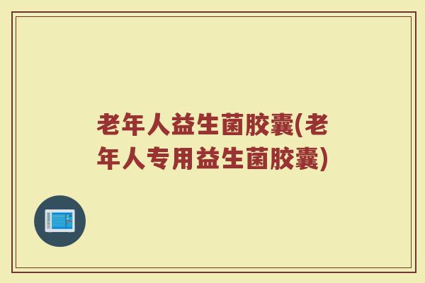 老年人益生菌胶囊(老年人专用益生菌胶囊)