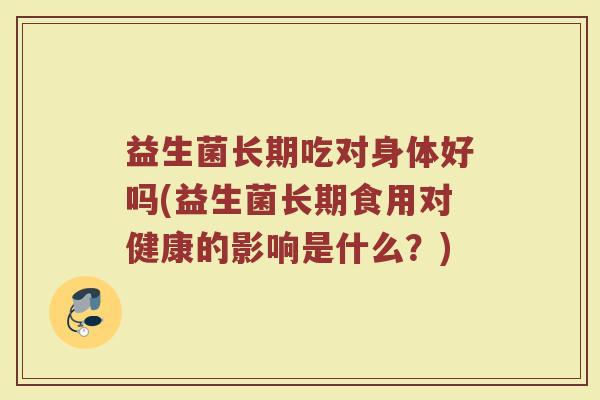 益生菌长期吃对身体好吗(益生菌长期食用对健康的影响是什么？)