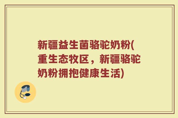 新疆益生菌骆驼奶粉(重生态牧区,新疆骆驼奶粉拥抱健康生活) 新疆益生菌骆驼奶粉(重生态牧区,新疆骆驼奶粉拥抱健康生活)