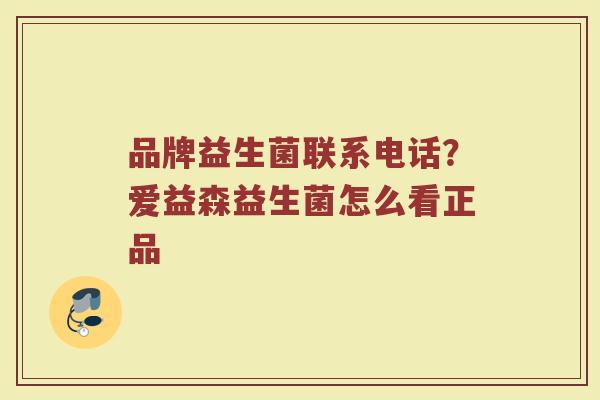 品牌益生菌联系电话？爱益森益生菌怎么看正品