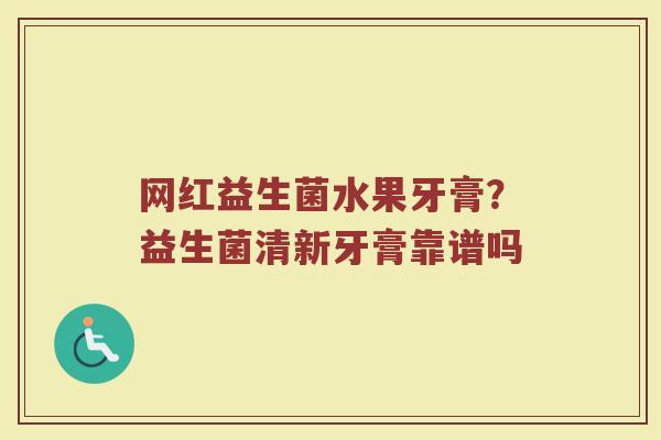 网红益生菌水果牙膏？益生菌清新牙膏靠谱吗