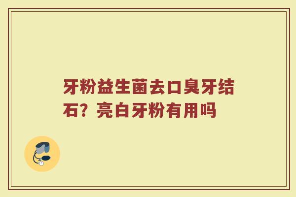 牙粉益生菌去口臭牙结石？亮白牙粉有用吗