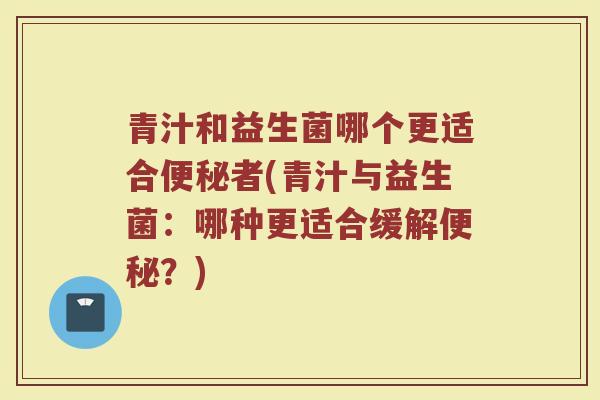 青汁和益生菌哪个更适合便秘者(青汁与益生菌：哪种更适合缓解便秘？)