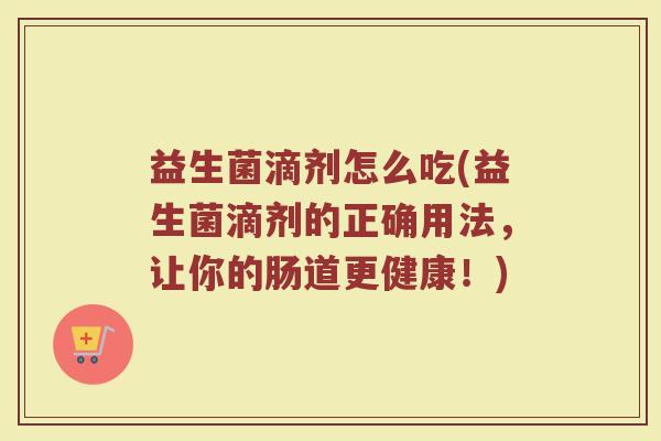 益生菌滴剂怎么吃(益生菌滴剂的正确用法，让你的肠道更健康！)