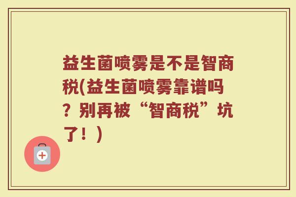 益生菌喷雾是不是智商税(益生菌喷雾靠谱吗？别再被“智商税”坑了！)