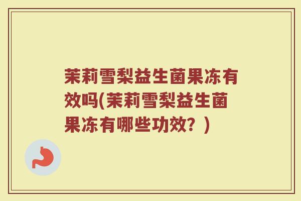茉莉雪梨益生菌果冻有效吗(茉莉雪梨益生菌果冻有哪些功效？)