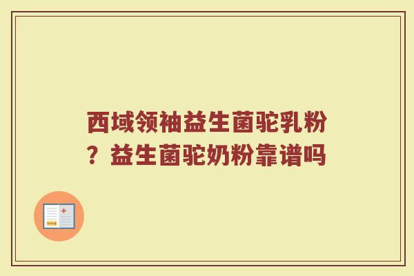 西域领袖益生菌驼乳粉?益生菌驼奶粉靠谱吗 西域领袖益生菌驼乳粉?益生菌驼奶粉靠谱吗