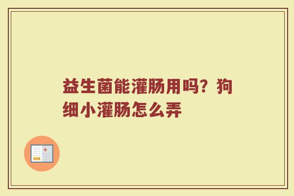 益生菌能灌肠用吗？狗细小灌肠怎么弄