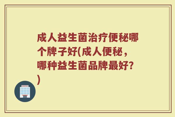 成人益生菌哪个牌子好(成人,哪种益生菌品牌好?) 成人益生菌哪个牌子好(成人,哪种益生菌品牌好?)