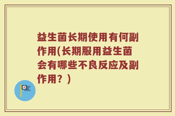 益生菌长期使用有何副作用(长期服用益生菌会有哪些不良反应及副作用?) 益生菌长期使用有何副作用(长期服用益生菌会有哪些不良反应及副作用?)