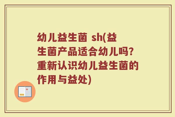 幼儿益生菌 sh(益生菌产品适合幼儿吗？重新认识幼儿益生菌的作用与益处)