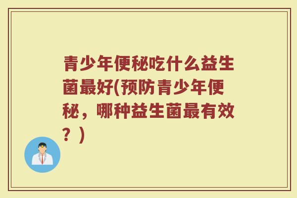 青少年吃什么益生菌好(青少年,哪种益生菌有效?) 青少年吃什么益生菌好(青少年,哪种益生菌有效?)